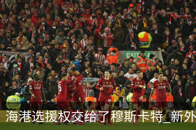 海港选援权交给了穆斯卡特 新外援偏向巴西帮